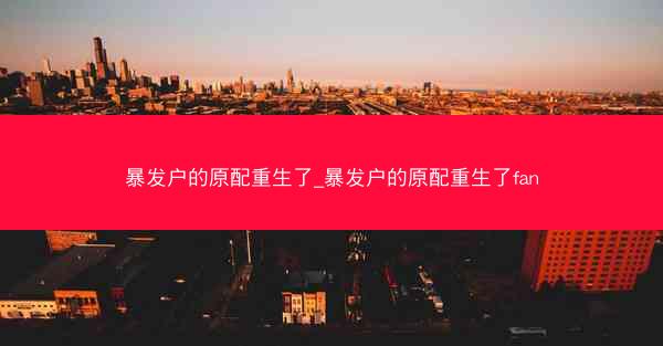 暴发户的原配重生了_暴发户的原配重生了fan 暴发户的原配重生了_暴发户的原配重生了fan