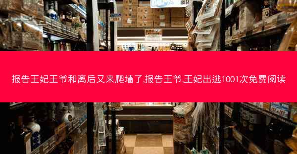 报告王妃王爷和离后又来爬墙了,报告王爷,王妃出逃1001次免费阅读