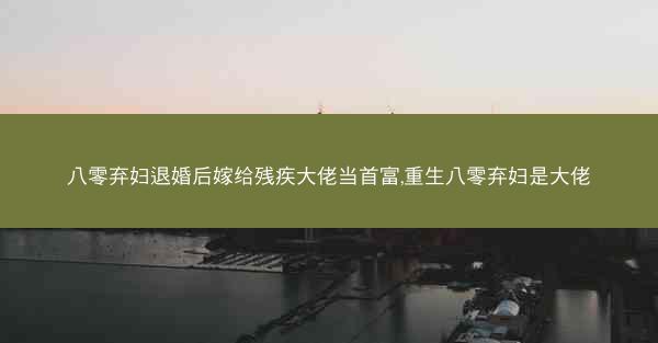 八零弃妇退婚后嫁给残疾大佬当首富,重生八零弃妇是大佬 八零弃妇退婚后嫁给残疾大佬当首富,重生八零弃妇是大佬