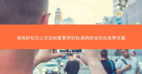 被病娇校花认定后她誓要得到我;被病娇捡到后免费全篇