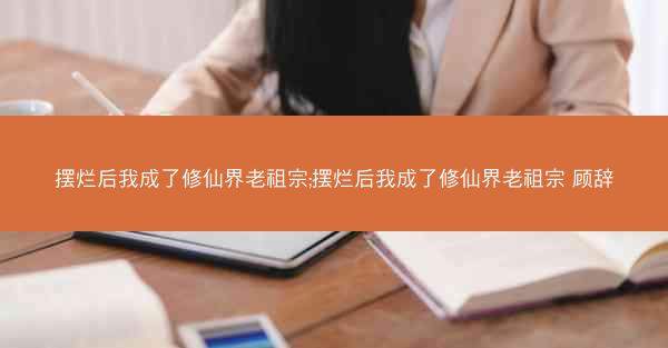 摆烂后我成了修仙界老祖宗;摆烂后我成了修仙界老祖宗 顾辞 摆烂后我成了修仙界老祖宗;摆烂后我成了修仙界老祖宗 顾辞