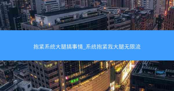 抱紧系统大腿搞事情_系统抱紧我大腿无限流