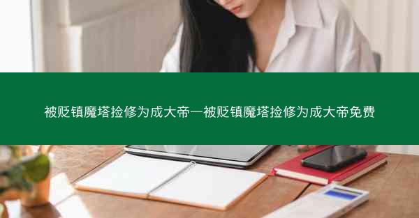 被贬镇魔塔捡修为成大帝—被贬镇魔塔捡修为成大帝免费