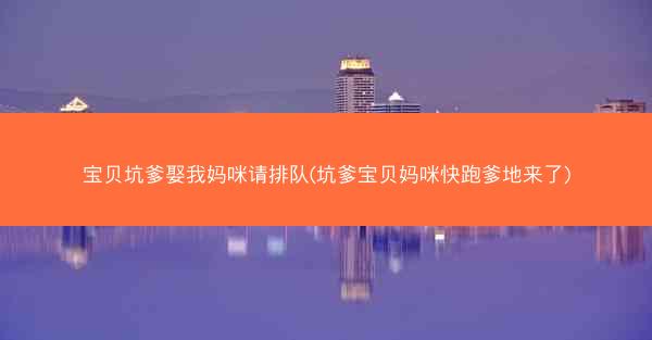 宝贝坑爹娶我妈咪请排队(坑爹宝贝妈咪快跑爹地来了)