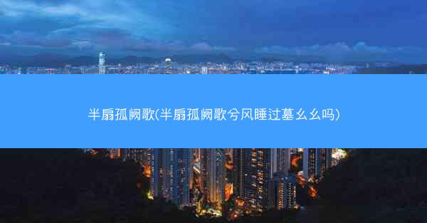 半扇孤阙歌(半扇孤阙歌兮风睡过墓幺幺吗)
