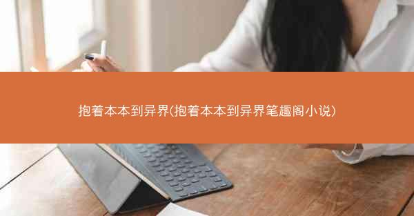 抱着本本到异界(抱着本本到异界笔趣阁小说)