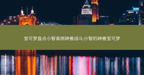 宝可梦盘点小智高燃神兽战斗;小智的神兽宝可梦