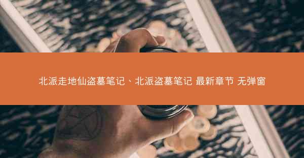 北派走地仙盗墓笔记、北派盗墓笔记 最新章节 无弹窗