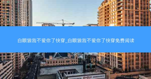 白眼狼我不爱你了快穿_白眼狼我不爱你了快穿免费阅读