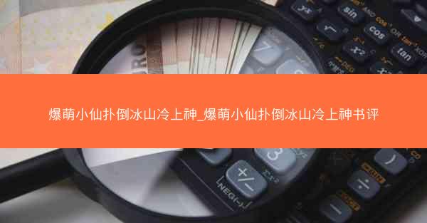 爆萌小仙扑倒冰山冷上神_爆萌小仙扑倒冰山冷上神书评