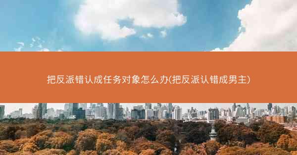 把反派错认成任务对象怎么办(把反派认错成男主)
