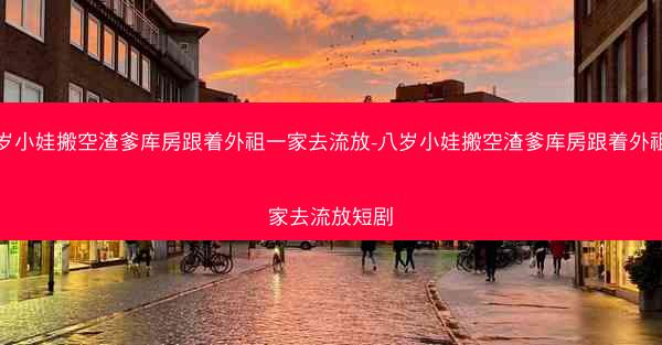 八岁小娃搬空渣爹库房跟着外祖一家去流放-八岁小娃搬空渣爹库房跟着外祖一家去流放短剧 八岁小娃搬空渣爹库房跟着外祖一家去流放-八岁小娃搬空渣爹库房跟着外祖一家去流放短剧