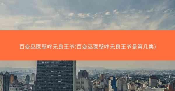 百变巫医壁咚无良王爷(百变巫医壁咚无良王爷是第几集) 百变巫医壁咚无良王爷(百变巫医壁咚无良王爷是第几集)