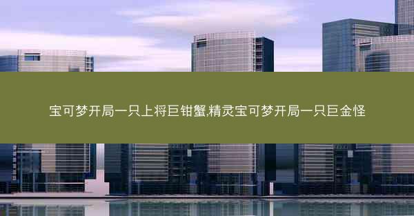 宝可梦开局一只上将巨钳蟹,精灵宝可梦开局一只巨金怪