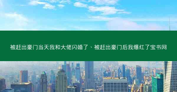 被赶出豪门当天我和大佬闪婚了、被赶出豪门后我爆红了宝书网