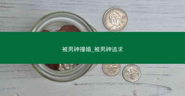 被男神撞婚_被男神追求