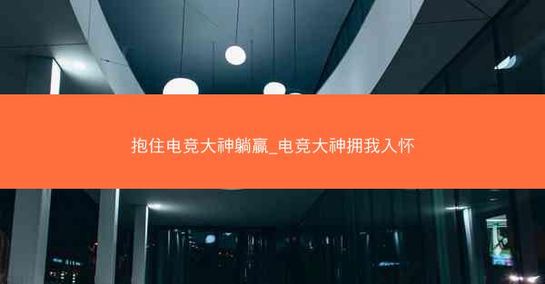抱住电竞大神躺赢_电竞大神拥我入怀