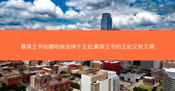 暴戾王爷掐腰吻独宠婢子王妃,暴戾王爷的王妃又软又萌