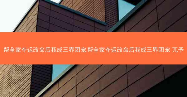 帮全家夺运改命后我成三界团宠,帮全家夺运改命后我成三界团宠 兀予