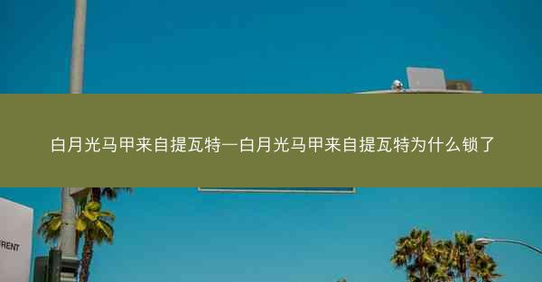 白月光马甲来自提瓦特—白月光马甲来自提瓦特为什么锁了 白月光马甲来自提瓦特—白月光马甲来自提瓦特为什么锁了