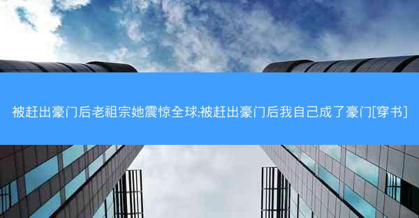 被赶出豪门后老祖宗她震惊全球;被赶出豪门后我自己成了豪门[穿书]