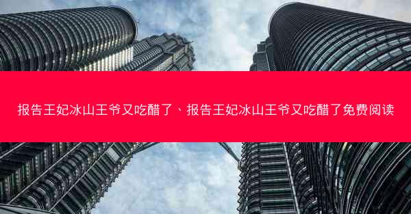 报告王妃冰山王爷又吃醋了、报告王妃冰山王爷又吃醋了免费阅读