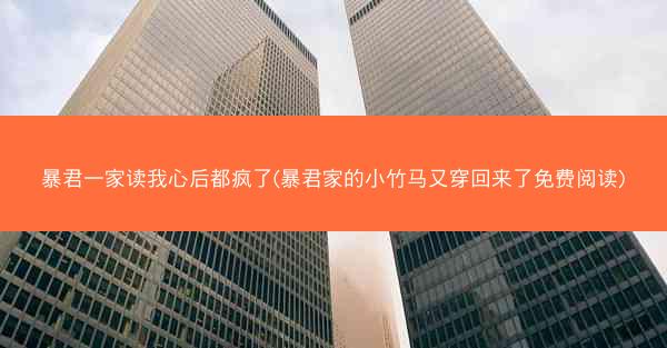 暴君一家读我心后都疯了(暴君家的小竹马又穿回来了免费阅读)