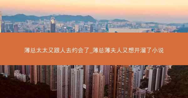 薄总太太又跟人去约会了_薄总薄夫人又想开溜了小说