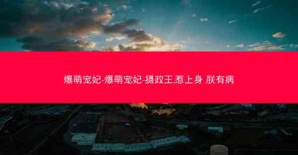 爆萌宠妃-爆萌宠妃-摄政王,惹上身 朕有病