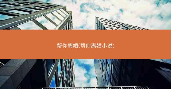 帮你离婚(帮你离婚小说) 帮你离婚(帮你离婚小说)