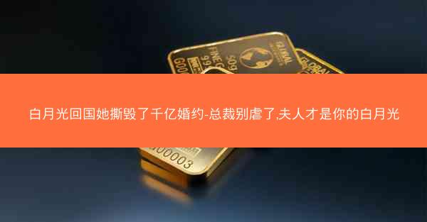 白月光回国她撕毁了千亿婚约-总裁别虐了,夫人才是你的白月光