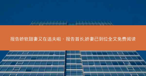 报告娇软甜妻又在追夫啦、报告首长,娇妻已到位全文免费阅读