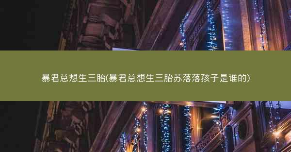 暴君总想生三胎(暴君总想生三胎苏落落孩子是谁的)