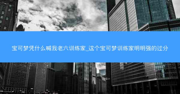 宝可梦凭什么喊我老六训练家_这个宝可梦训练家明明强的过分 宝可梦凭什么喊我老六训练家_这个宝可梦训练家明明强的过分