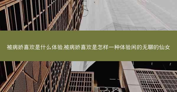 被病娇喜欢是什么体验,被病娇喜欢是怎样一种体验闲的无聊的仙女
