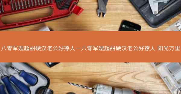 八零军嫂超甜硬汉老公好撩人—八零军嫂超甜硬汉老公好撩人 阳光万里