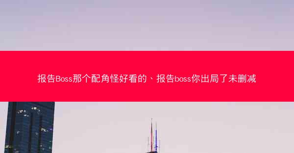 报告Boss那个配角怪好看的、报告boss你出局了未删减
