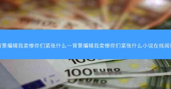 背景编辑我卖惨你们紧张什么—背景编辑我卖惨你们紧张什么小说在线阅读
