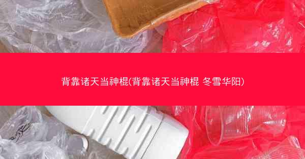 背靠诸天当神棍(背靠诸天当神棍 冬雪华阳)