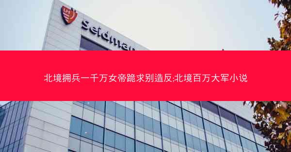 北境拥兵一千万女帝跪求别造反;北境百万大军小说