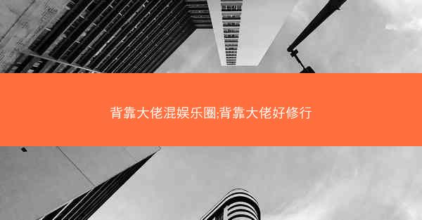 背靠大佬混娱乐圈;背靠大佬好修行 背靠大佬混娱乐圈;背靠大佬好修行