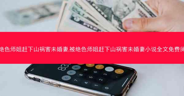 被绝色师姐赶下山祸害未婚妻,被绝色师姐赶下山祸害未婚妻小说全文免费阅读