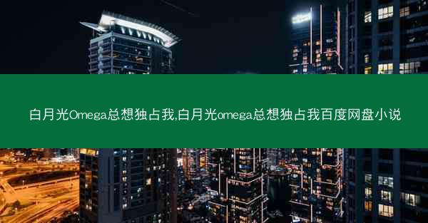 白月光Omega总想独占我,白月光omega总想独占我百度网盘小说 白月光Omega总想独占我,白月光omega总想独占我百度网盘小说