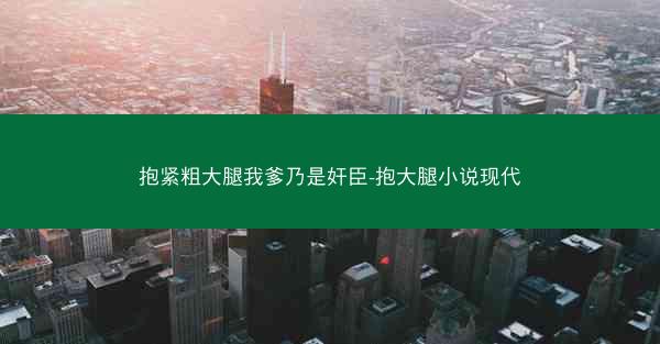 抱紧粗大腿我爹乃是奸臣-抱大腿小说现代