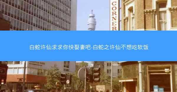 白蛇许仙求求你快娶妻吧-白蛇之许仙不想吃软饭