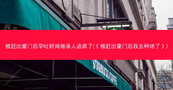 被赶出豪门后孕吐财阀继承人追疯了(《被赶出豪门后我去种地了》)