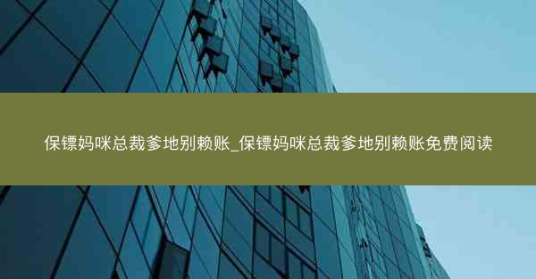 保镖妈咪总裁爹地别赖账_保镖妈咪总裁爹地别赖账免费阅读