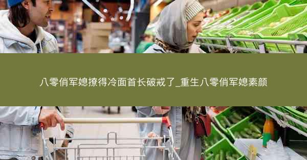 八零俏军媳撩得冷面首长破戒了_重生八零俏军媳素颜