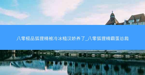 八零极品狐狸精被冷冰糙汉娇养了_八零狐狸精霸蛋总裁