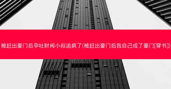 被赶出豪门后孕吐财阀小叔追疯了(被赶出豪门后我自己成了豪门[穿书])